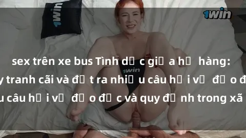 sex trên xe bus Tình dục giữa họ hàng: Những sự kiện gây tranh cãi và đặt ra nhiều câu hỏi về đạo đức và quy định trong xã hội.