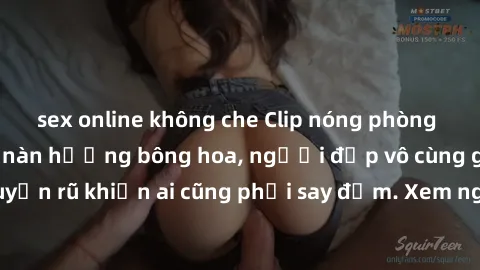 sex online không che Clip nóng phòng tắm: Hít thở nồng nàn hương bông hoa, người đẹp vô cùng gợi cảm và quyến rũ khiến ai cũng phải say đắm. Xem ngay để trải nghiệm điều đặc biệt!