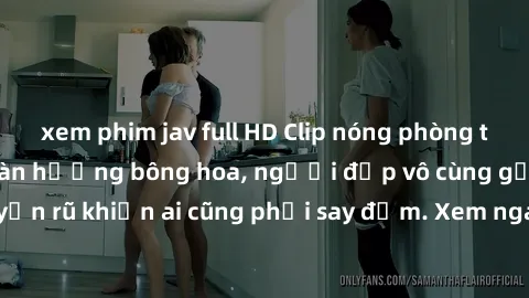 xem phim jav full HD Clip nóng phòng tắm: Hít thở nồng nàn hương bông hoa, người đẹp vô cùng gợi cảm và quyến rũ khiến ai cũng phải say đắm. Xem ngay để trải nghiệm điều đặc biệt!