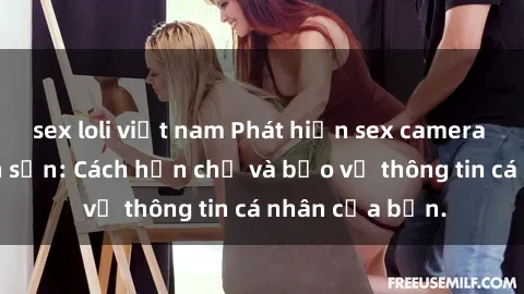 sex loli việt nam Phát hiện sex camera ẩn trong khách sạn: Cách hạn chế và bảo vệ thông tin cá nhân của bạn.