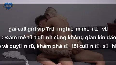 gái call girl vip Trải nghiệm mới lạ với sex phòng thay đồ: Đam mê tột đỉnh cùng không gian kín đáo và quyến rũ, khám phá sự lôi cuốn từ sự hấp dẫn của nơi này.