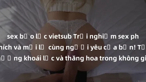 sex bạo lực vietsub Trải nghiệm sex phòng tắm đầy kích thích và mới lạ cùng người yêu của bạn! Tận hưởng khoái lạc và thăng hoa trong không gian tắm ấm áp và gợi cảm.