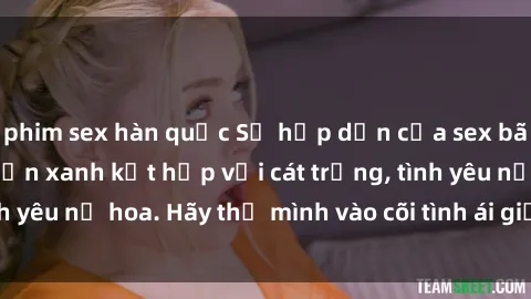 phim sex hàn quốc Sự hấp dẫn của sex bãi biển: Khi sóng biển xanh kết hợp với cát trắng, tình yêu nở hoa. Hãy thả mình vào cõi tình ái giữa sóng biển!