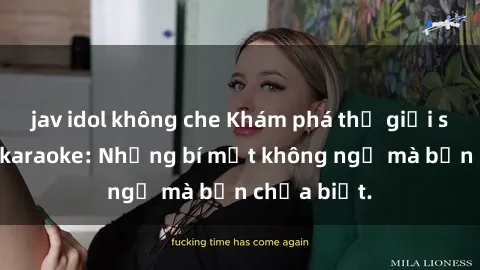 jav idol không che Khám phá thế giới sex ở quán karaoke: Những bí mật không ngờ mà bạn chưa biết.
