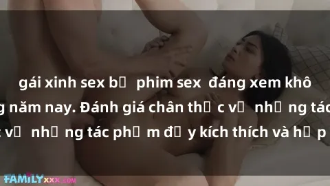 gái xinh sex bộ phim sex  đáng xem không thể bỏ lỡ trong năm nay. Đánh giá chân thực về những tác phẩm đầy kích thích và hấp dẫn này.