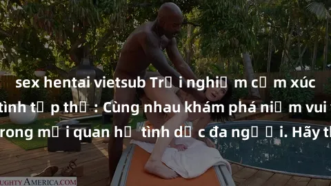 sex hentai vietsub Trải nghiệm cảm xúc mới mẻ với làm tình tập thể: Cùng nhau khám phá niềm vui và sự mãnh liệt trong mối quan hệ tình dục đa người. Hãy thử ngay để biết cảm giác thú vị này!