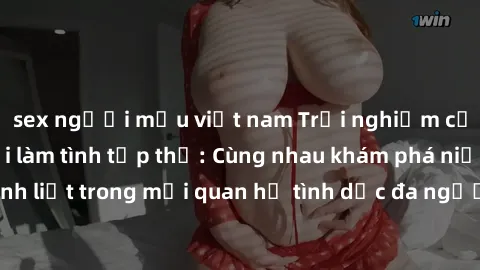 sex người mẫu việt nam Trải nghiệm cảm xúc mới mẻ với làm tình tập thể: Cùng nhau khám phá niềm vui và sự mãnh liệt trong mối quan hệ tình dục đa người. Hãy thử ngay để biết cảm giác thú vị này!