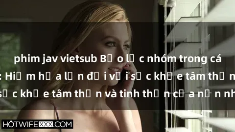phim jav vietsub Bạo lực nhóm trong các hành vi tình dục: Hiểm họa lớn đối với sức khỏe tâm thần và tinh thần của nạn nhân.