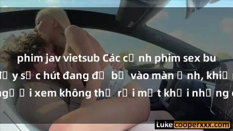 phim jav vietsub Các cảnh phim sex bukkake hấp dẫn và đầy sức hút đang đổ bộ vào màn ảnh, khiến người xem không thể rời mắt khỏi những cảnh quay đầy kích thích.