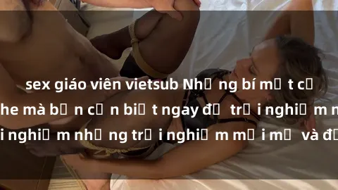 sex giáo viên vietsub Những bí mật của sex nhóm không che mà bạn cần biết ngay để trải nghiệm những trải nghiệm mới mẻ và đầy kích thích.