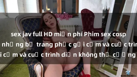 sex jav full HD miễn phí Phim sex cosplay: Giấc mơ  cùng những bộ trang phục gợi cảm và cuộc trình diễn không thể cưỡng lại!
