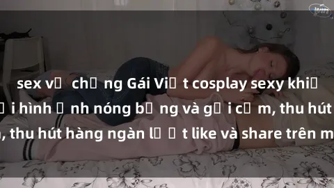 sex vợ chồng Gái Việt cosplay sexy khiến fan phát cuồng với hình ảnh nóng bỏng và gợi cảm, thu hút hàng ngàn lượt like và share trên mạng xã hội.