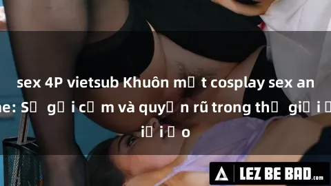 sex 4P vietsub Khuôn mặt cosplay sex anime: Sự gợi cảm và quyến rũ trong thế giới ảo