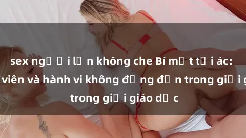 sex người lớn không che Bí mật tội ác: Sex giáo viên và hành vi không đứng đắn trong giới giáo dục