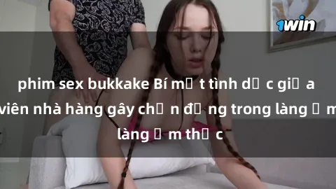 phim sex bukkake Bí mật tình dục giữa nhân viên nhà hàng gây chấn động trong làng ẩm thực
