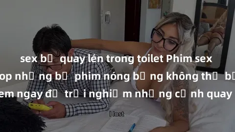 sex bị quay lén trong toilet Phim sex châu Âu đỉnh cao: Top những bộ phim nóng bỏng không thể bỏ qua! Xem ngay để trải nghiệm những cảnh quay đầy kích thích và cuồng nhiệt.