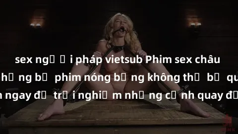 sex người pháp vietsub Phim sex châu Âu đỉnh cao: Top những bộ phim nóng bỏng không thể bỏ qua! Xem ngay để trải nghiệm những cảnh quay đầy kích thích và cuồng nhiệt.