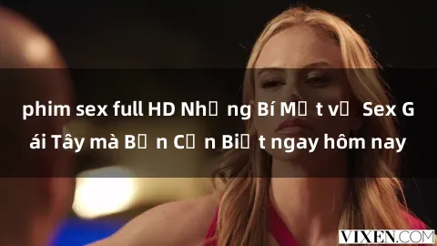 phim sex full HD Những Bí Mật về Sex Gái Tây mà Bạn Cần Biết ngay hôm nay