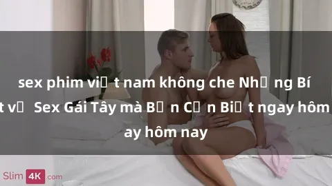 sex phim việt nam không che Những Bí Mật về Sex Gái Tây mà Bạn Cần Biết ngay hôm nay