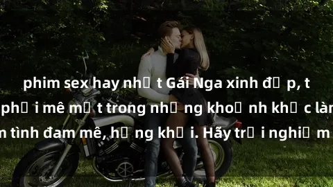 phim sex hay nhất Gái Nga xinh đẹp, tài năng khiến bạn phải mê mệt trong những khoảnh khắc làm tình đam mê, hứng khởi. Hãy trải nghiệm cùng họ ngay hôm nay!