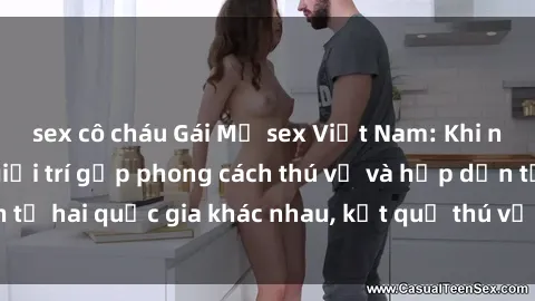 sex cô cháu Gái Mỹ sex Việt Nam: Khi nền công nghiệp giải trí gặp phong cách thú vị và hấp dẫn từ hai quốc gia khác nhau, kết quả thú vị không thể bỏ qua.