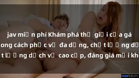 jav miễn phí Khám phá thế giới của gái gọi Việt Nam: Phong cách phục vụ đa dạng, chất lượng dịch vụ cao cấp, đáng giá mọi khoản chi phí