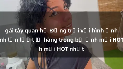 gái tây quan hệ Động trời với hình ảnh gái xinh lần lượt lộ hàng trong bộ ảnh mới HOT nhất