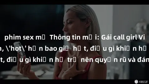 phim sex mỹ Thông tin mới: Gái call girl Việt Nam đắt khách, 'hot' hơn bao giờ hết, điều gì khiến họ trở nên quyến rũ và đáng chú ý?