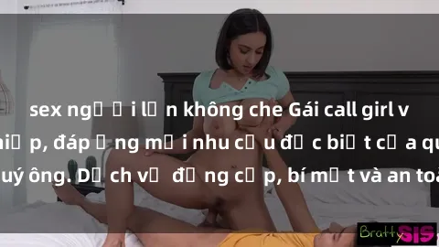 sex người lớn không che Gái call girl vip tư vấn chuyên nghiệp, đáp ứng mọi nhu cầu đặc biệt của quý ông. Dịch vụ đẳng cấp, bí mật và an toàn, hãy tìm hiểu ngay!