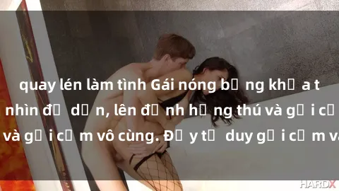 quay lén làm tình Gái nóng bỏng khỏa thân khiến mọi ánh nhìn đổ dồn, lên đỉnh hứng thú và gợi cảm vô cùng. Đầy tư duy gợi cảm và quyến rũ.