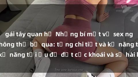 gái tây quan hệ Những bí mật về sex người lớn mà bạn không thể bỏ qua: từng chi tiết và kỹ năng tối ưu để đạt cực khoái và sự hài lòng tối đa.