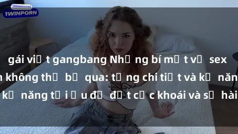 gái việt gangbang Những bí mật về sex người lớn mà bạn không thể bỏ qua: từng chi tiết và kỹ năng tối ưu để đạt cực khoái và sự hài lòng tối đa.