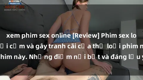 xem phim sex online [Review] Phim sex loli: Đánh giá về sự gợi cảm và gây tranh cãi của thể loại phim này. Những điểm nổi bật và đáng lưu ý khi xem phim loli.