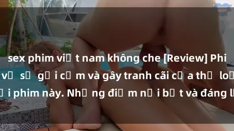 sex phim việt nam không che [Review] Phim sex loli: Đánh giá về sự gợi cảm và gây tranh cãi của thể loại phim này. Những điểm nổi bật và đáng lưu ý khi xem phim loli.