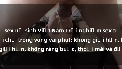 sex nữ sinh Việt Nam Trải nghiệm sex trực tuyến tuyệt vời chỉ trong vòng vài phút: không giới hạn, không ràng buộc, thoải mái và đầy kích thích!