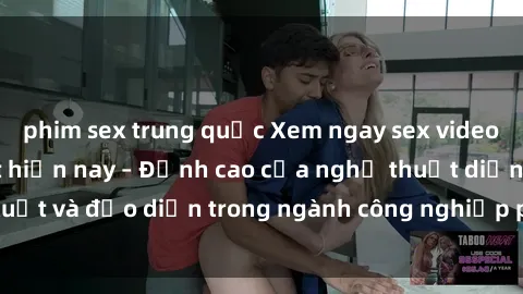 phim sex trung quốc Xem ngay sex video Việt Nam hot nhất hiện nay – Đỉnh cao của nghệ thuật diễn xuất và đạo diễn trong ngành công nghiệp phim người lớn tại đây!