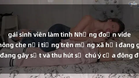 gái sinh viên làm tình Những đoạn video sex Việt Nam không che nổi tiếng trên mạng xã hội đang gây sốt và thu hút sự chú ý của đông đảo người xem.
