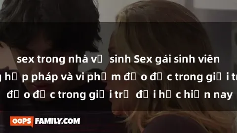 sex trong nhà vệ sinh Sex gái sinh viên: Hành vi gấu không hợp pháp và vi phạm đạo đức trong giới trẻ đại học hiện nay