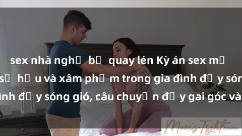 sex nhà nghỉ bị quay lén Kỳ án sex mẹ con Việt Nam: Sự sở hữu và xâm phạm trong gia đình đầy sóng gió, câu chuyện đầy gai góc và đau lòng.
