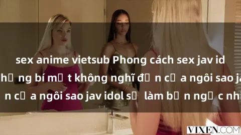sex anime vietsub Phong cách sex jav idol siêu hấp dẫn: Những bí mật không nghĩ đến của ngôi sao jav idol sẽ làm bạn ngạc nhiên!
