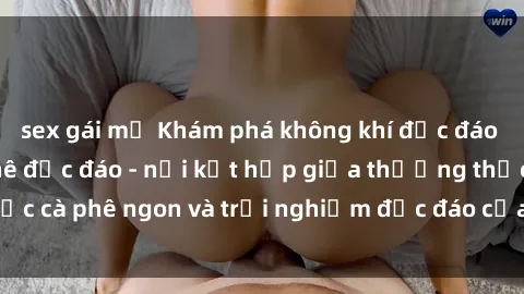sex gái mỹ Khám phá không khí độc đáo tại sex quán cà phê độc đáo - nơi kết hợp giữa thưởng thức cà phê ngon và trải nghiệm độc đáo của không gian sex shop.