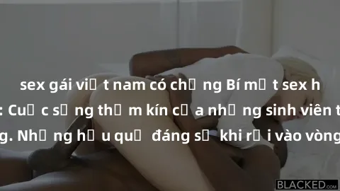 sex gái việt nam có chồng Bí mật sex học sinh không che: Cuộc sống thầm kín của những sinh viên trẻ trên trường. Những hậu quả đáng sợ khi rơi vào vòng xoáy của tình dục từ tuổi mới lớn.
