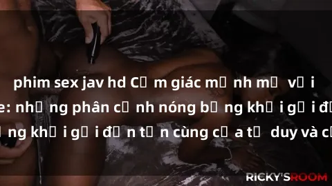 phim sex jav hd Cảm giác mạnh mẽ với sex BDSM không che: những phân cảnh nóng bỏng khơi gợi đến tận cùng của tư duy và cơ thể.