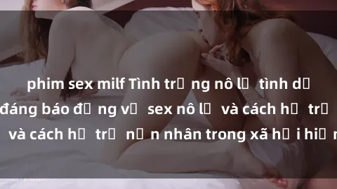 phim sex milf Tình trạng nô lệ tình dục: Những thực tế đáng báo động về sex nô lệ và cách hỗ trợ nạn nhân trong xã hội hiện nay