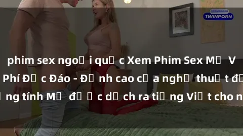 phim sex ngoại quốc Xem Phim Sex Mỹ Vietsub Online Miễn Phí Độc Đáo - Đỉnh cao của nghệ thuật đồng tính Mỹ được dịch ra tiếng Việt cho người xem hiểu rõ hơn.