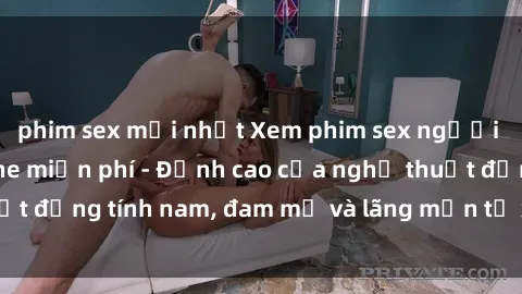 phim sex mới nhất Xem phim sex người Pháp vietsub online miễn phí - Đỉnh cao của nghệ thuật đồng tính nam, đam mỹ và lãng mạn từ xứ sở hoa hồng!