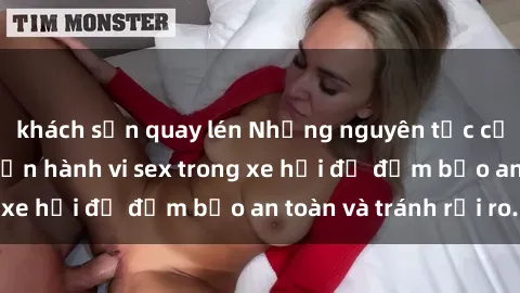 khách sạn quay lén Những nguyên tắc cần nhớ khi thực hiện hành vi sex trong xe hơi để đảm bảo an toàn và tránh rủi ro.