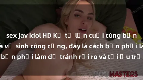 sex jav idol HD Kể từ lần cuối cùng bạn thực hành sex nhà vệ sinh công cộng, đây là cách bạn phải làm để tránh rủi ro và tối ưu trải nghiệm.