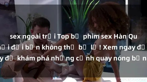 sex ngoài trời Top bộ phim sex Hàn Quốc hot nhất mọi thời đại bạn không thể bỏ lỡ! Xem ngay để khám phá những cảnh quay nóng bỏng, đầy nghẹt thở!