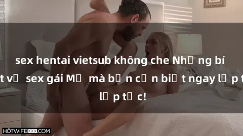 sex hentai vietsub không che Những bí mật về sex gái Mỹ mà bạn cần biết ngay lập tức!